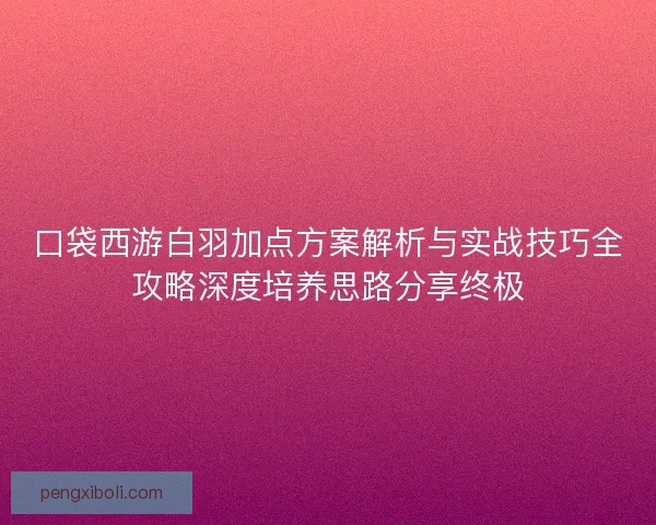 口袋西游白羽加点方案解析与实战技巧全攻略深度培养思路分享终极