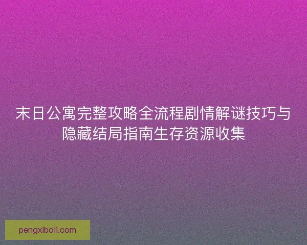 末日公寓完整攻略全流程剧情解谜技巧与隐藏结局指南生存资源收集