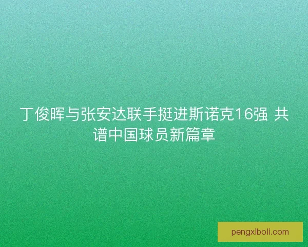 丁俊晖与张安达联手挺进斯诺克16强 共谱中国球员新篇章