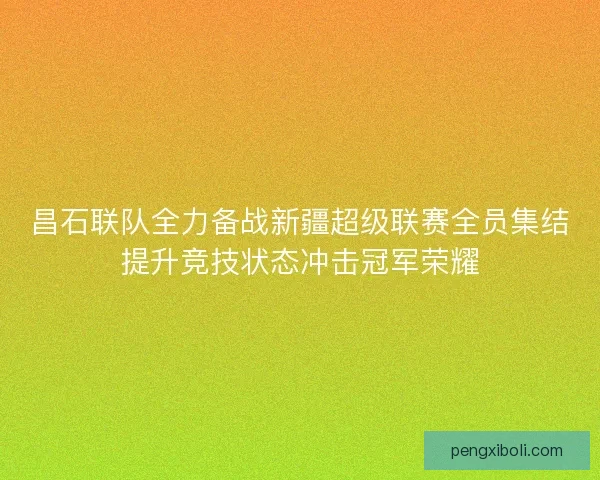 昌石联队全力备战新疆超级联赛全员集结提升竞技状态冲击冠军荣耀