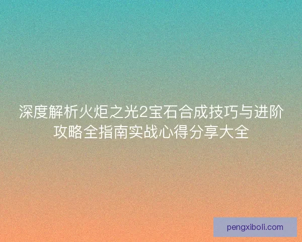 深度解析火炬之光2宝石合成技巧与进阶攻略全指南实战心得分享大全