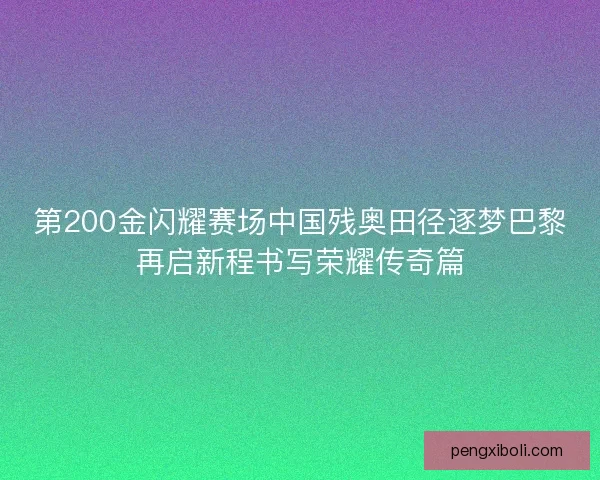 第200金闪耀赛场中国残奥田径逐梦巴黎再启新程书写荣耀传奇篇