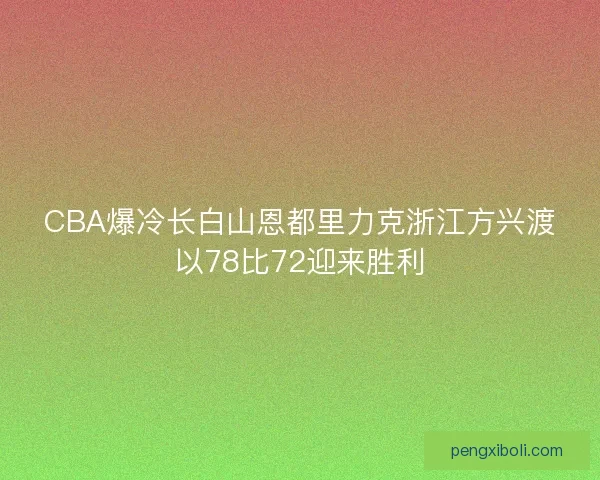 CBA爆冷长白山恩都里力克浙江方兴渡以78比72迎来胜利