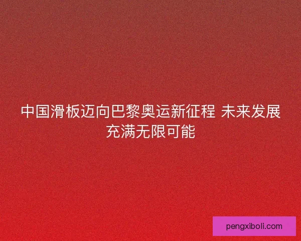 中国滑板迈向巴黎奥运新征程 未来发展充满无限可能
