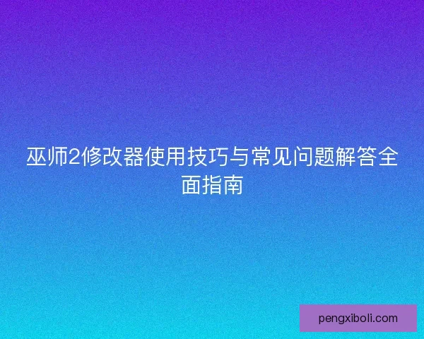 巫师2修改器使用技巧与常见问题解答全面指南