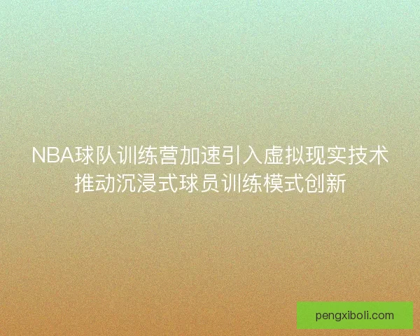 NBA球队训练营加速引入虚拟现实技术推动沉浸式球员训练模式创新